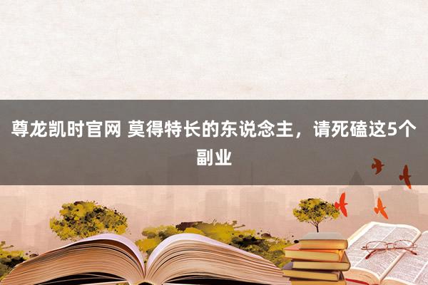 尊龙凯时官网 莫得特长的东说念主，请死磕这5个副业