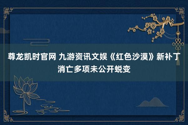 尊龙凯时官网 九游资讯文娱《红色沙漠》新补丁消亡多项未公开蜕变