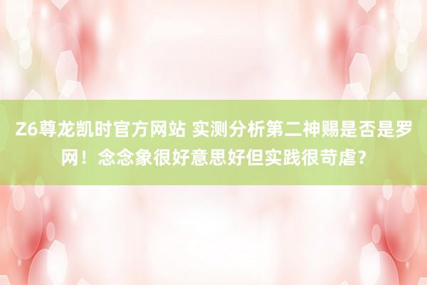 Z6尊龙凯时官方网站 实测分析第二神赐是否是罗网！念念象很好意思好但实践很苛虐？