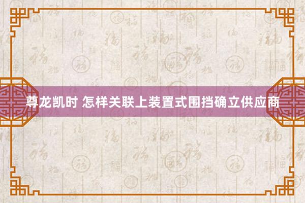 尊龙凯时 怎样关联上装置式围挡确立供应商