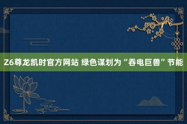 Z6尊龙凯时官方网站 绿色谋划为“吞电巨兽”节能