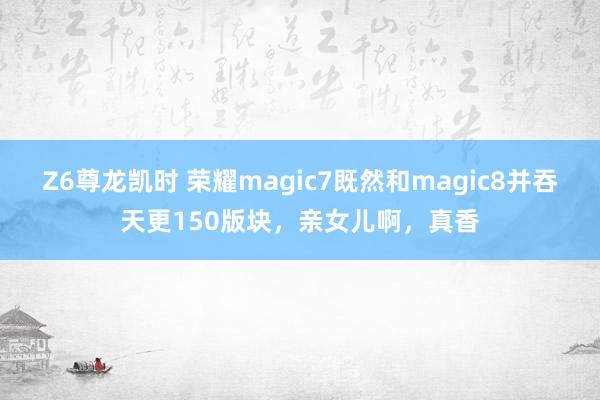 Z6尊龙凯时 荣耀magic7既然和magic8并吞天更150版块，亲女儿啊，真香