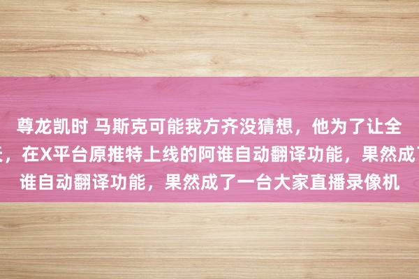 尊龙凯时 马斯克可能我方齐没猜想，他为了让全全国网友能无闭幕聊天，在X平台原推特上线的阿谁自动翻译功能，果然成了一台大家直播录像机