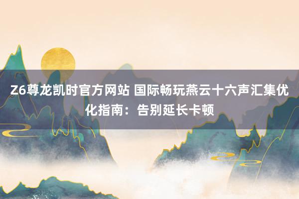 Z6尊龙凯时官方网站 国际畅玩燕云十六声汇集优化指南：告别延长卡顿