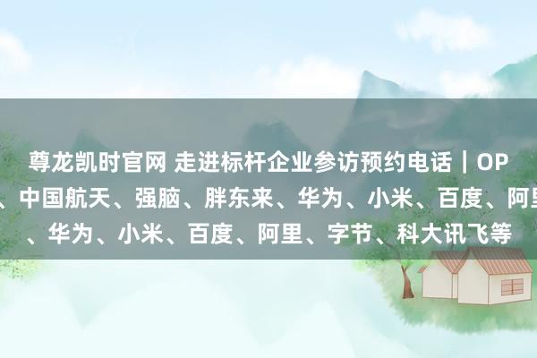 尊龙凯时官网 走进标杆企业参访预约电话｜OPPO、伊利、汤臣倍健、中国航天、强脑、胖东来、华为、小米、百度、阿里、字节、科大讯飞等