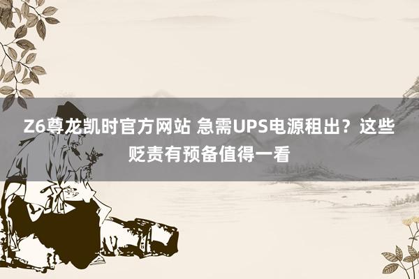 Z6尊龙凯时官方网站 急需UPS电源租出？这些贬责有预备值得一看