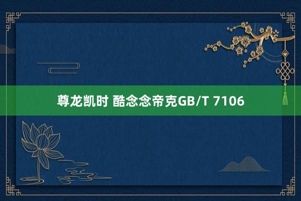 尊龙凯时 酷念念帝克GB/T 7106