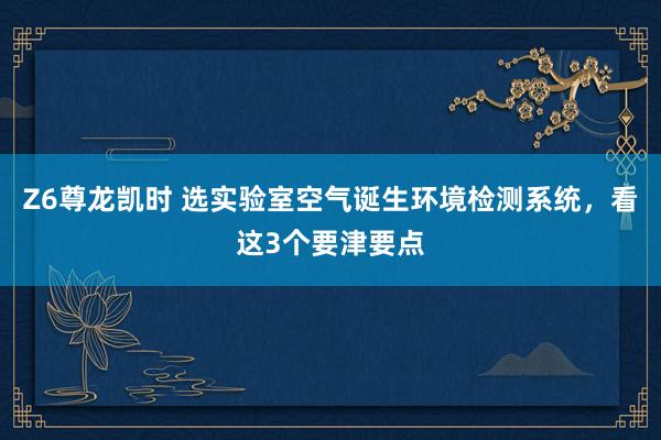 Z6尊龙凯时 选实验室空气诞生环境检测系统，看这3个要津要点