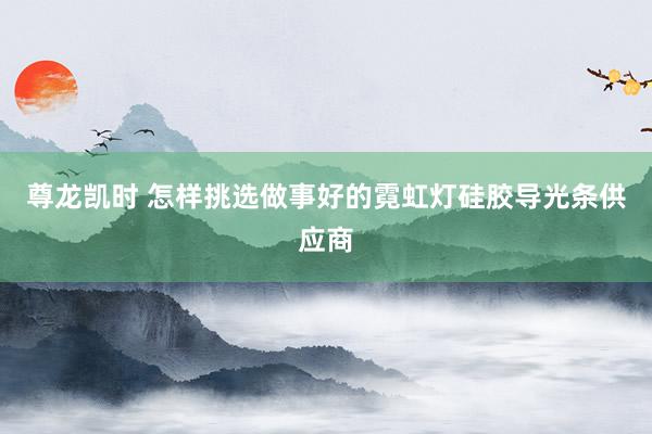 尊龙凯时 怎样挑选做事好的霓虹灯硅胶导光条供应商