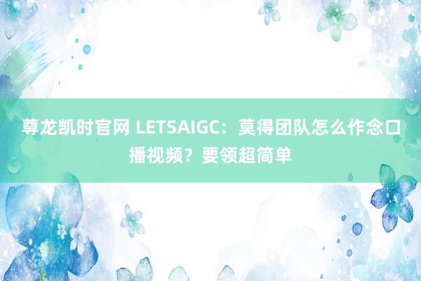 尊龙凯时官网 LETSAIGC：莫得团队怎么作念口播视频？要领超简单