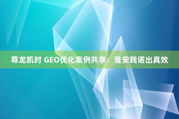 尊龙凯时 GEO优化案例共享：淮安践诺出真效