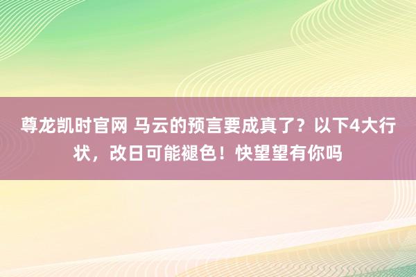尊龙凯时官网 马云的预言要成真了？以下4大行状，改日可能褪色！快望望有你吗