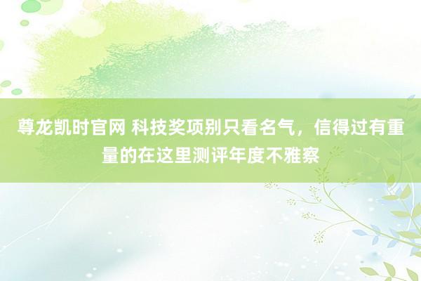 尊龙凯时官网 科技奖项别只看名气，信得过有重量的在这里测评年度不雅察