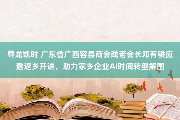 尊龙凯时 广东省广西容县商会践诺会长邓有骏应邀返乡开讲，助力家乡企业AI时间转型解围