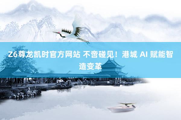 Z6尊龙凯时官方网站 不啻碰见！港城 AI 赋能智造变革