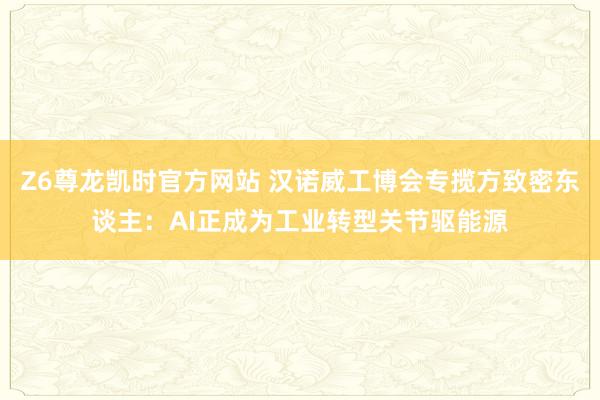 Z6尊龙凯时官方网站 汉诺威工博会专揽方致密东谈主：AI正成为工业转型关节驱能源