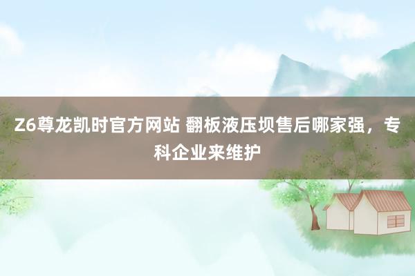 Z6尊龙凯时官方网站 翻板液压坝售后哪家强，专科企业来维护