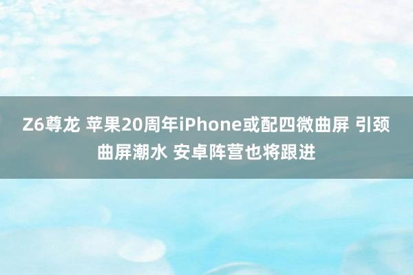 Z6尊龙 苹果20周年iPhone或配四微曲屏 引颈曲屏潮水 安卓阵营也将跟进