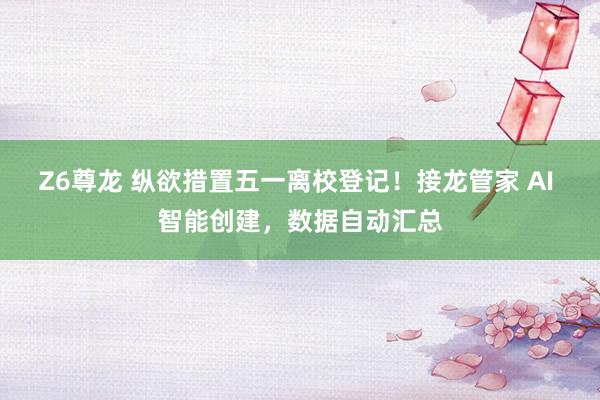 Z6尊龙 纵欲措置五一离校登记！接龙管家 AI 智能创建，数据自动汇总