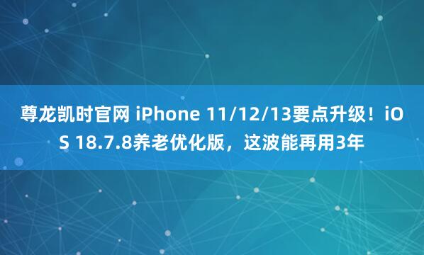 尊龙凯时官网 iPhone 11/12/13要点升级！iOS 18.7.8养老优化版，这波能再用3年