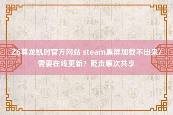 Z6尊龙凯时官方网站 steam黑屏加载不出来/需要在线更新？贬责顺次共享