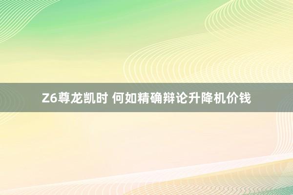 Z6尊龙凯时 何如精确辩论升降机价钱