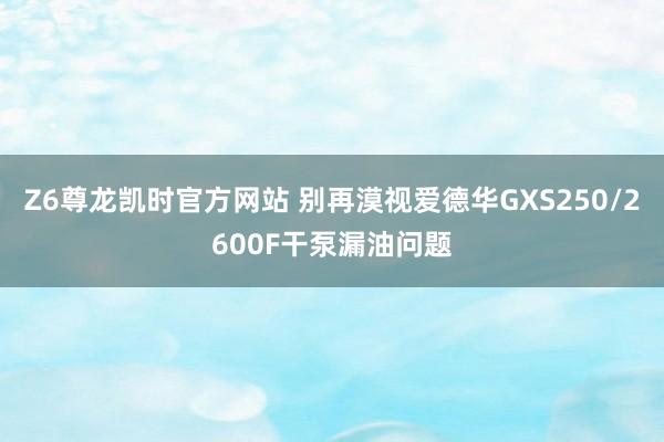 Z6尊龙凯时官方网站 别再漠视爱德华GXS250/2600F干泵漏油问题