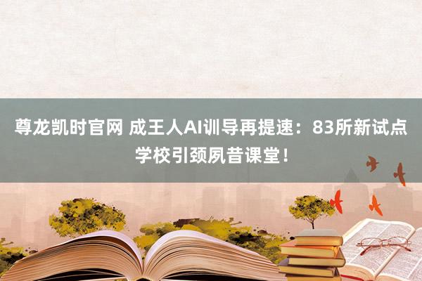 尊龙凯时官网 成王人AI训导再提速：83所新试点学校引颈夙昔课堂！