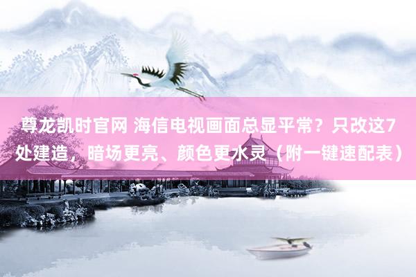 尊龙凯时官网 海信电视画面总显平常？只改这7处建造，暗场更亮、颜色更水灵（附一键速配表）