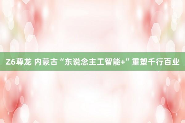 Z6尊龙 内蒙古“东说念主工智能+”重塑千行百业