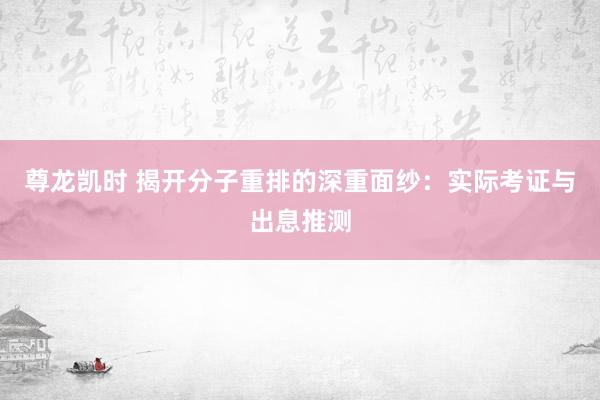 尊龙凯时 揭开分子重排的深重面纱：实际考证与出息推测