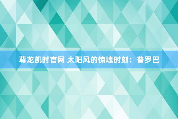 尊龙凯时官网 太阳风的惊魂时刻：普罗巴