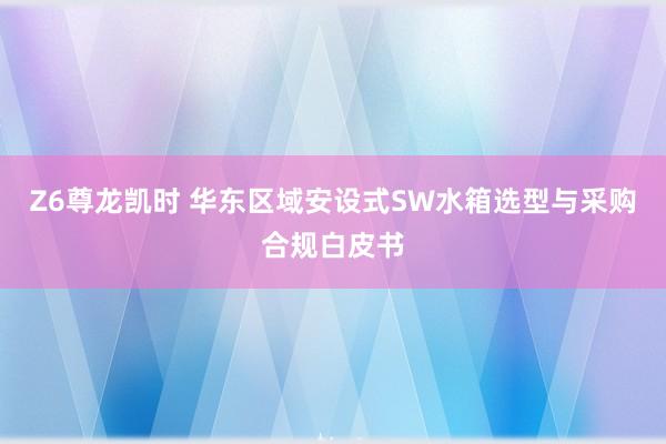 Z6尊龙凯时 华东区域安设式SW水箱选型与采购合规白皮书