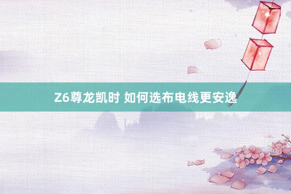 Z6尊龙凯时 如何选布电线更安逸