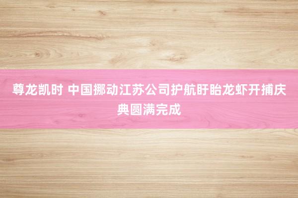 尊龙凯时 中国挪动江苏公司护航盱眙龙虾开捕庆典圆满完成