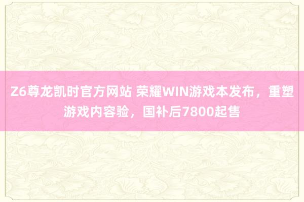Z6尊龙凯时官方网站 荣耀WIN游戏本发布，重塑游戏内容验，国补后7800起售