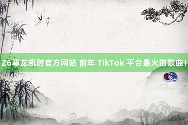 Z6尊龙凯时官方网站 前年 TikTok 平台最火的歌曲！