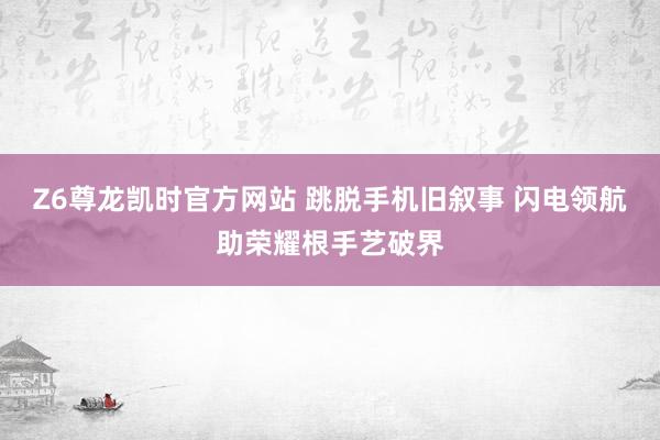 Z6尊龙凯时官方网站 跳脱手机旧叙事 闪电领航助荣耀根手艺破界