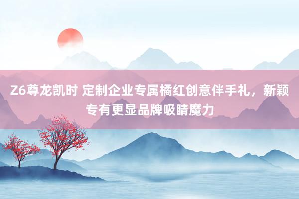 Z6尊龙凯时 定制企业专属橘红创意伴手礼，新颖专有更显品牌吸睛魔力