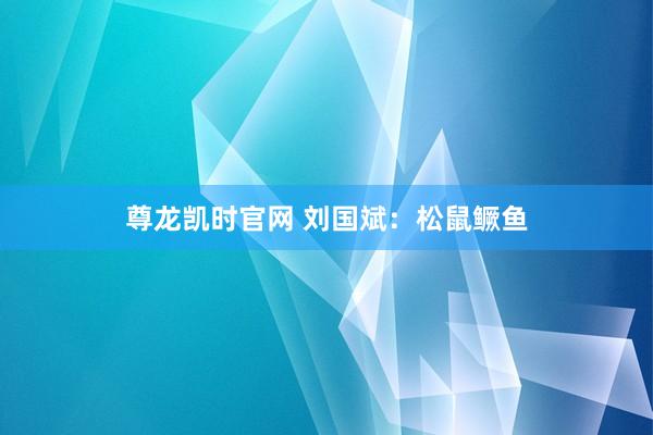 尊龙凯时官网 刘国斌：松鼠鳜鱼