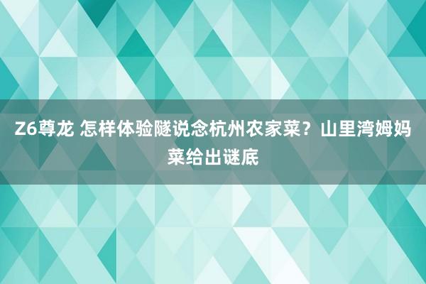 Z6尊龙 怎样体验隧说念杭州农家菜？山里湾姆妈菜给出谜底