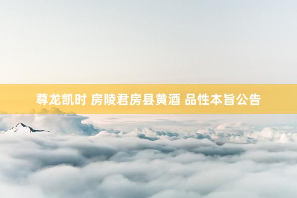 尊龙凯时 房陵君房县黄酒 品性本旨公告