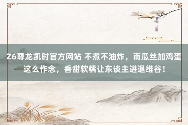 Z6尊龙凯时官方网站 不煮不油炸，南瓜丝加鸡蛋这么作念，香甜软糯让东谈主进退维谷！