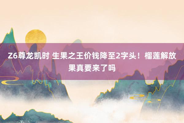 Z6尊龙凯时 生果之王价钱降至2字头！榴莲解放果真要来了吗