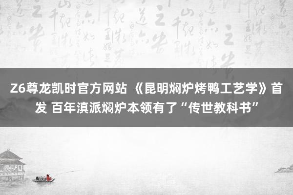 Z6尊龙凯时官方网站 《昆明焖炉烤鸭工艺学》首发 百年滇派焖炉本领有了“传世教科书”
