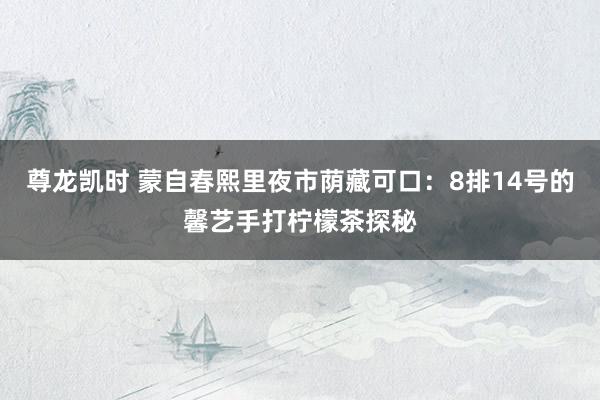 尊龙凯时 蒙自春熙里夜市荫藏可口：8排14号的馨艺手打柠檬茶探秘