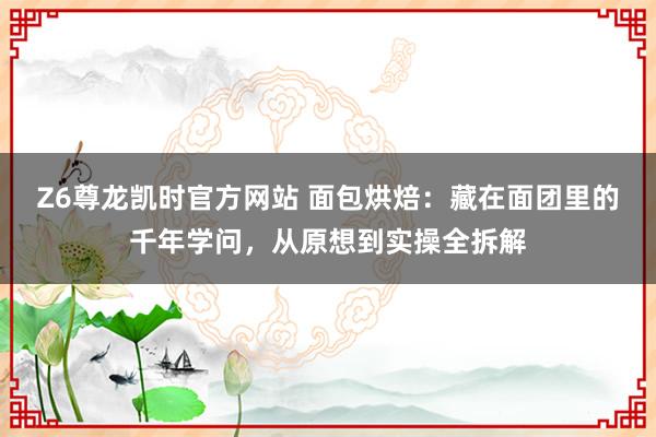 Z6尊龙凯时官方网站 面包烘焙：藏在面团里的千年学问，从原想到实操全拆解