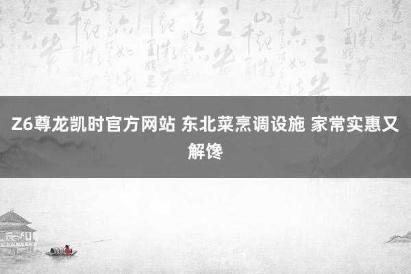 Z6尊龙凯时官方网站 东北菜烹调设施 家常实惠又解馋