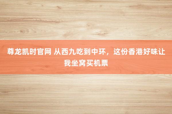 尊龙凯时官网 从西九吃到中环，这份香港好味让我坐窝买机票