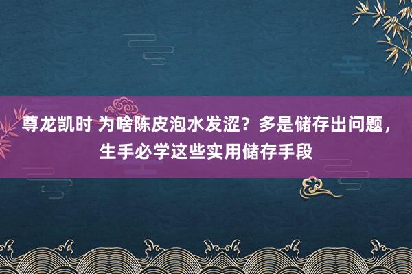 尊龙凯时 为啥陈皮泡水发涩？多是储存出问题，生手必学这些实用储存手段